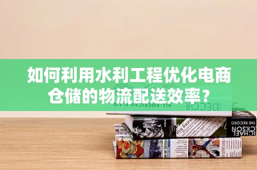 如何利用水利工程优化电商仓储的物流配送效率？