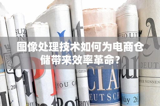 图像处理技术如何为电商仓储带来效率革命？