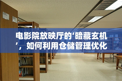 电影院放映厅的‘暗藏玄机’，如何利用仓储管理优化观影体验？