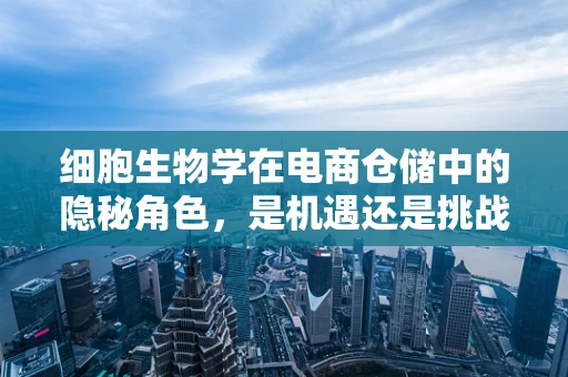 细胞生物学在电商仓储中的隐秘角色，是机遇还是挑战？