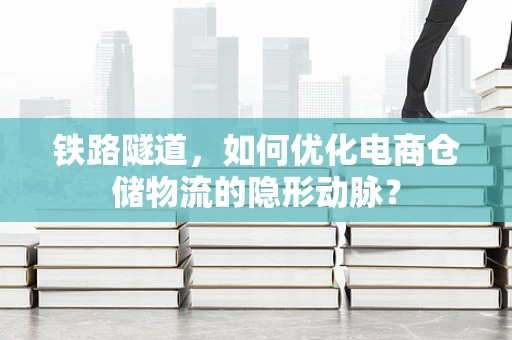 铁路隧道，如何优化电商仓储物流的隐形动脉？
