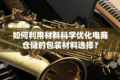 如何利用材料科学优化电商仓储的包装材料选择？