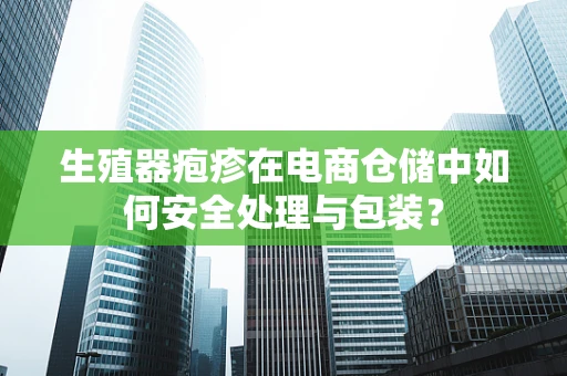 生殖器疱疹在电商仓储中如何安全处理与包装？