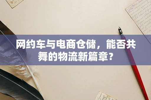 网约车与电商仓储，能否共舞的物流新篇章？