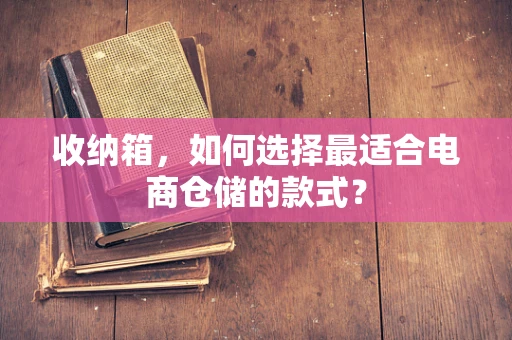 收纳箱，如何选择最适合电商仓储的款式？