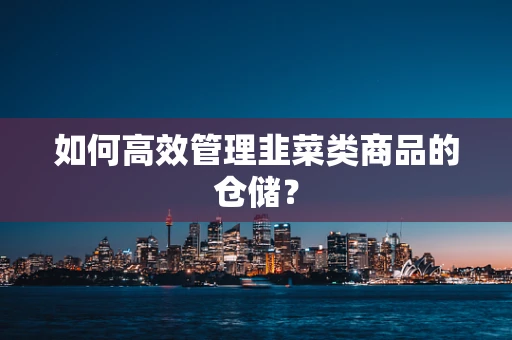如何高效管理韭菜类商品的仓储？