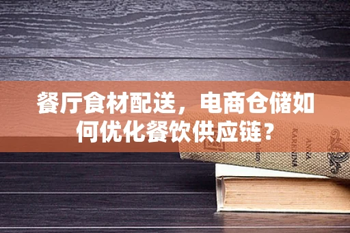 餐厅食材配送，电商仓储如何优化餐饮供应链？