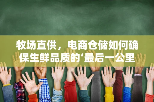 牧场直供，电商仓储如何确保生鲜品质的‘最后一公里’？