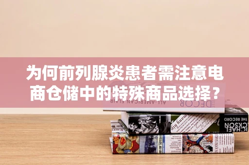 为何前列腺炎患者需注意电商仓储中的特殊商品选择？