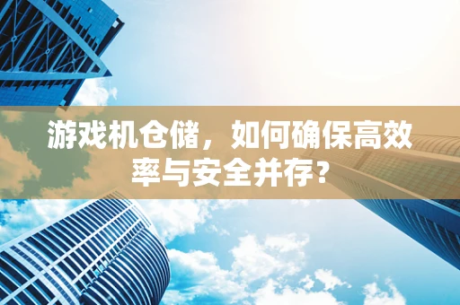 游戏机仓储，如何确保高效率与安全并存？