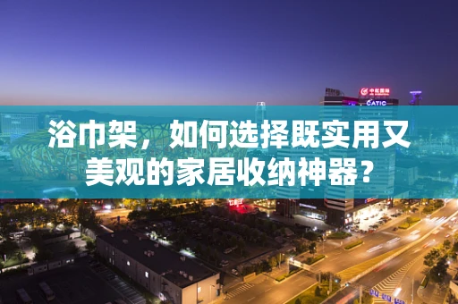 浴巾架，如何选择既实用又美观的家居收纳神器？