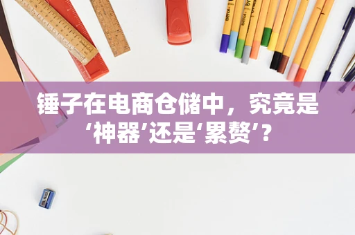 锤子在电商仓储中，究竟是‘神器’还是‘累赘’？