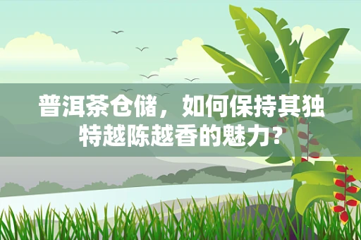 普洱茶仓储，如何保持其独特越陈越香的魅力？