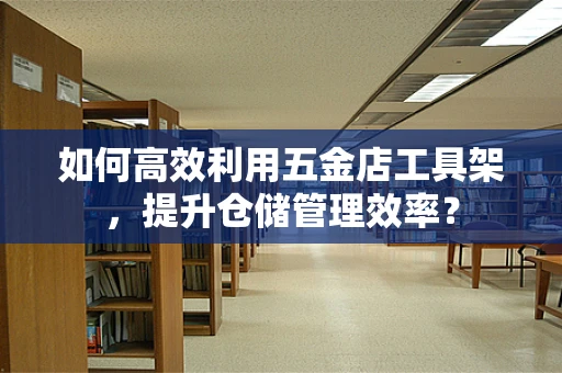 如何高效利用五金店工具架，提升仓储管理效率？