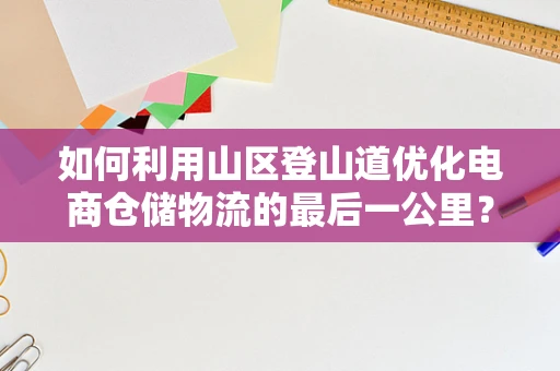 如何利用山区登山道优化电商仓储物流的最后一公里？