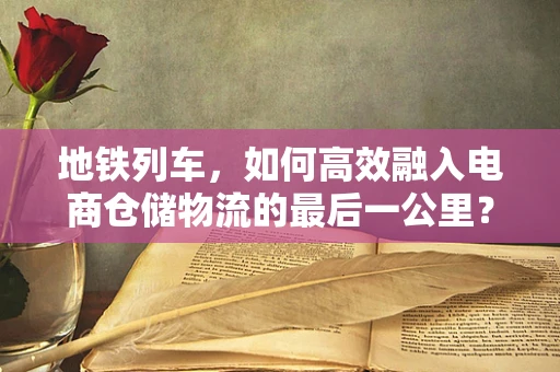 地铁列车，如何高效融入电商仓储物流的最后一公里？