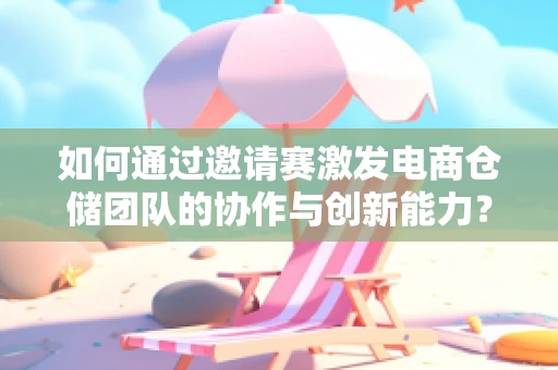 如何通过邀请赛激发电商仓储团队的协作与创新能力？