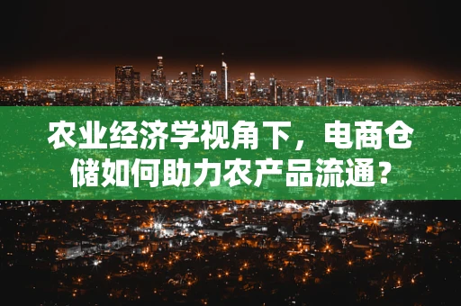农业经济学视角下，电商仓储如何助力农产品流通？