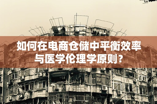 如何在电商仓储中平衡效率与医学伦理学原则？