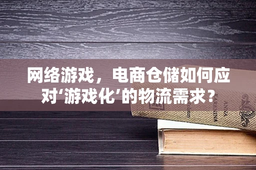 网络游戏，电商仓储如何应对‘游戏化’的物流需求？