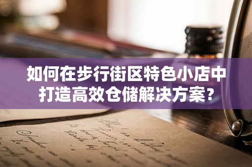 如何在步行街区特色小店中打造高效仓储解决方案？