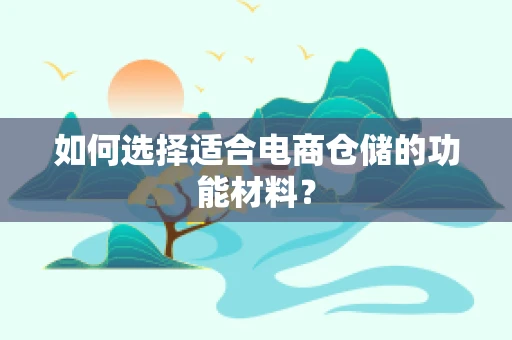 如何选择适合电商仓储的功能材料？