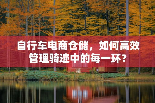 自行车电商仓储，如何高效管理骑迹中的每一环？