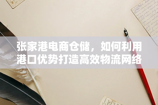 张家港电商仓储，如何利用港口优势打造高效物流网络？