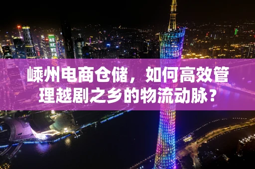 嵊州电商仓储，如何高效管理越剧之乡的物流动脉？