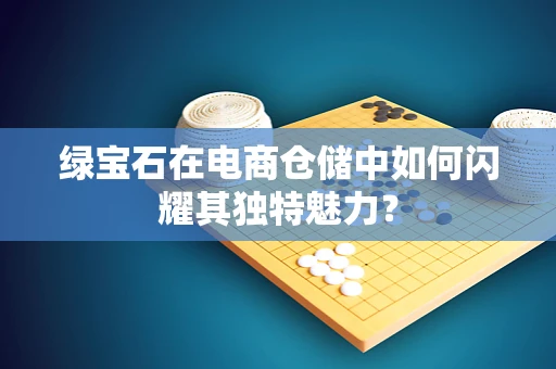 绿宝石在电商仓储中如何闪耀其独特魅力？