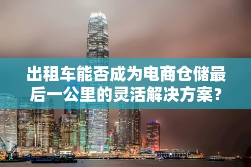 出租车能否成为电商仓储最后一公里的灵活解决方案？