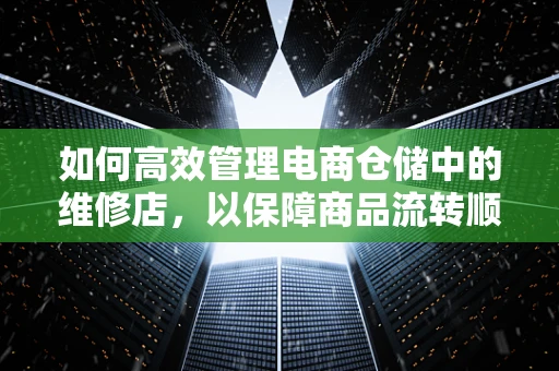 如何高效管理电商仓储中的维修店，以保障商品流转顺畅？