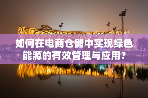 如何在电商仓储中实现绿色能源的有效管理与应用？