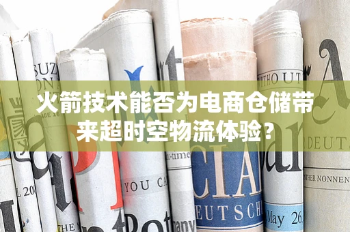 火箭技术能否为电商仓储带来超时空物流体验？