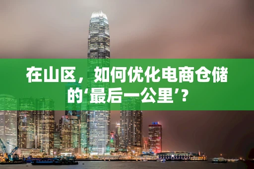 在山区，如何优化电商仓储的‘最后一公里’？