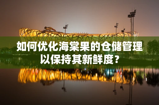 如何优化海棠果的仓储管理以保持其新鲜度？
