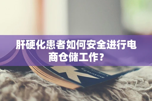 肝硬化患者如何安全进行电商仓储工作？