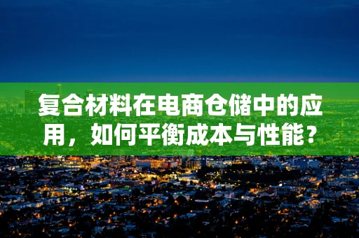 复合材料在电商仓储中的应用，如何平衡成本与性能？