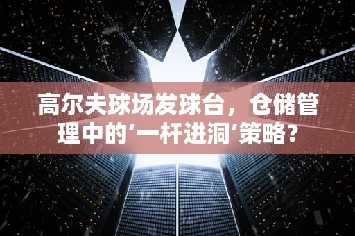 高尔夫球场发球台，仓储管理中的‘一杆进洞’策略？