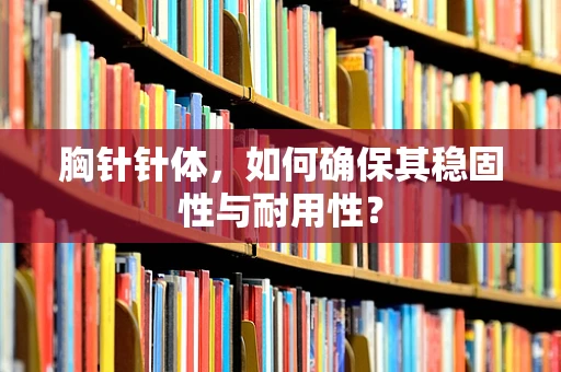 胸针针体，如何确保其稳固性与耐用性？