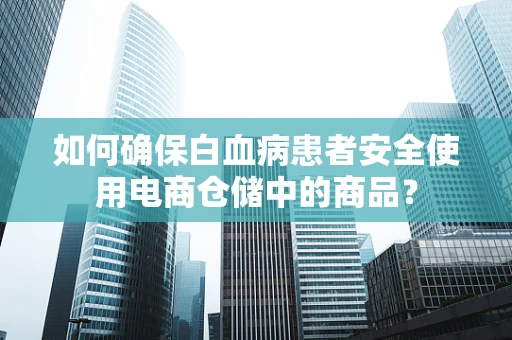 如何确保白血病患者安全使用电商仓储中的商品？
