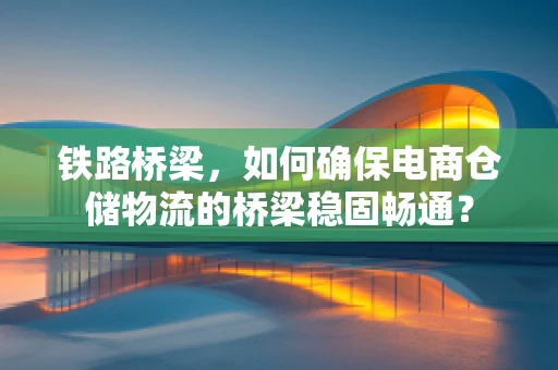 铁路桥梁，如何确保电商仓储物流的桥梁稳固畅通？