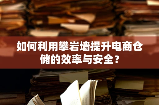 如何利用攀岩墙提升电商仓储的效率与安全？