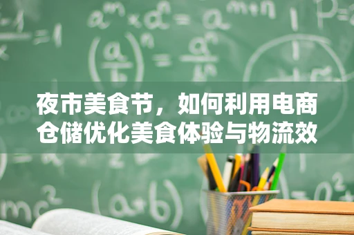 夜市美食节，如何利用电商仓储优化美食体验与物流效率？