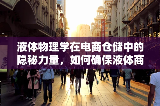 液体物理学在电商仓储中的隐秘力量，如何确保液体商品安全存储与运输？