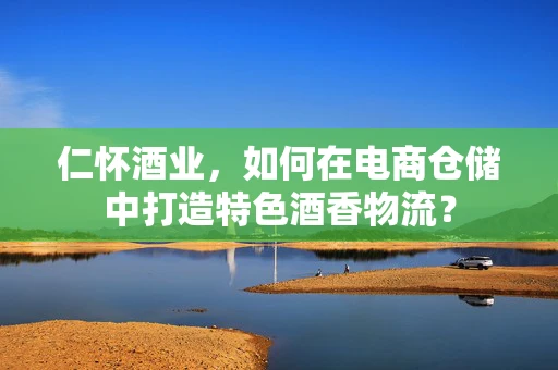 仁怀酒业，如何在电商仓储中打造特色酒香物流？