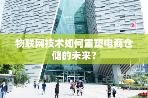物联网技术如何重塑电商仓储的未来？