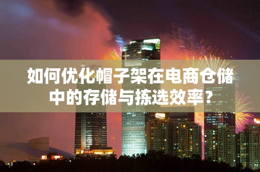如何优化帽子架在电商仓储中的存储与拣选效率？