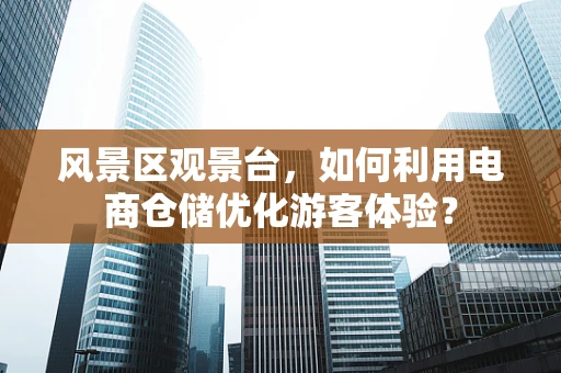 风景区观景台，如何利用电商仓储优化游客体验？