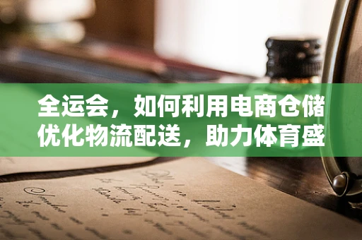 全运会，如何利用电商仓储优化物流配送，助力体育盛事？
